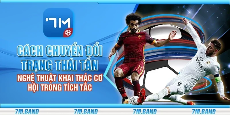 Cách chuyển đổi trạng thái tấn công - Nghệ thuật khai thác cơ hội trong tích tắc