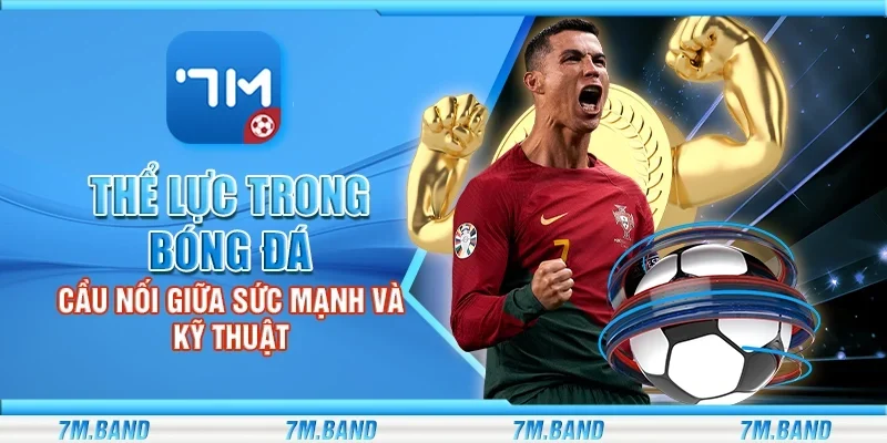 Thể lực trong bóng đá - Cầu nối giữa sức mạnh và kỹ thuật