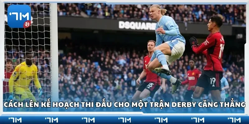 Cách lên kế hoạch thi đấu cho một trận derby căng thẳng