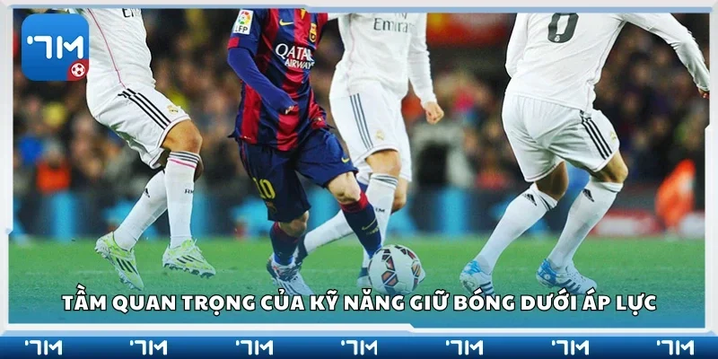 Tầm quan trọng của kỹ năng giữ bóng dưới áp lực
