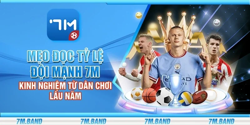 Mẹo đọc tỷ lệ đội mạnh 7m – Kinh nghiệm từ dân chơi lâu năm