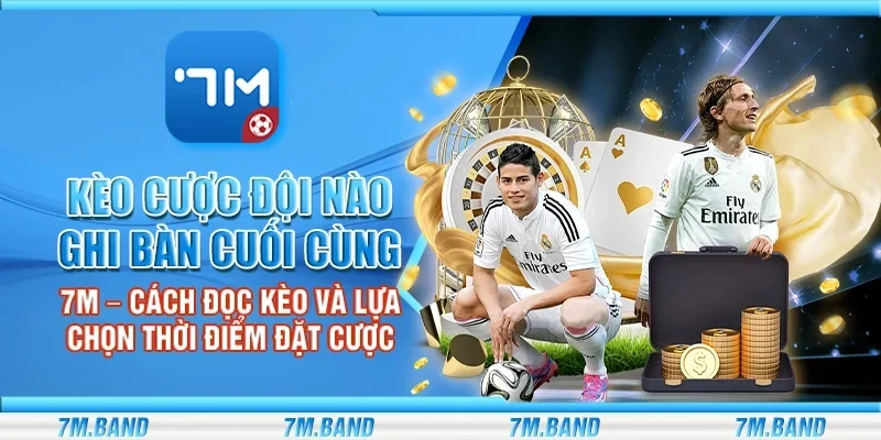 Kèo cược đội nào ghi bàn cuối cùng 7m – Cách đọc kèo và lựa chọn thời điểm đặt cược