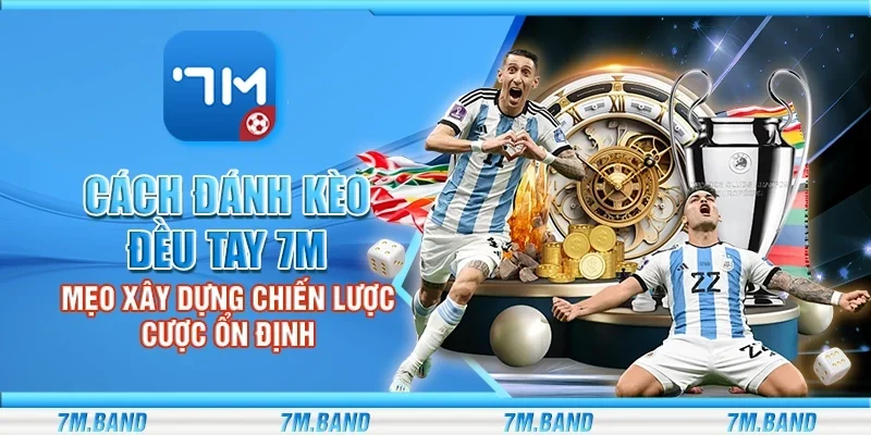Cách đánh kèo đều tay 7m - Mẹo xây dựng chiến lược cược ổn định