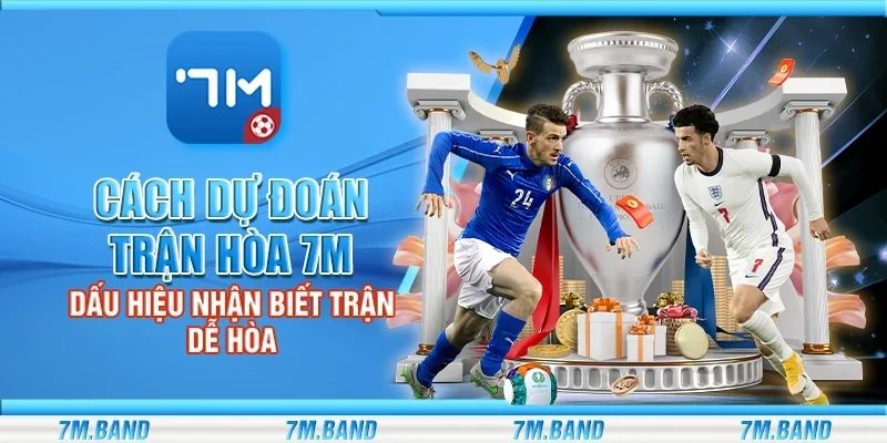 Cách dự đoán trận hòa 7m - Dấu hiệu nhận biết trận dễ hòa