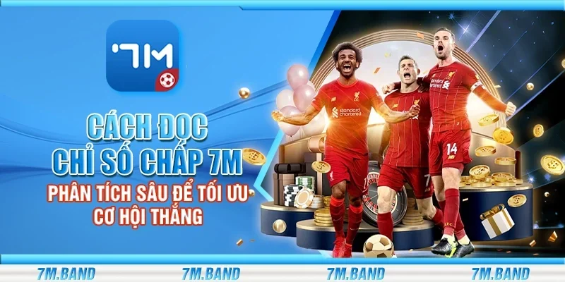 Cách đọc chỉ số chấp 7m - Phân tích sâu để tối ưu cơ hội thắng