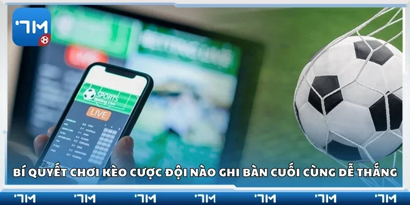 Các bí quyết chơi kèo cược đội nào ghi bàn cuối cùng dễ thắng