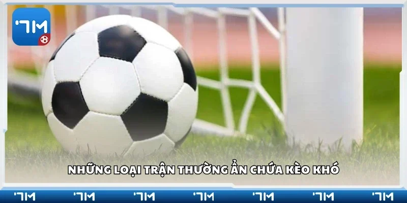 Các loại trận thường ẩn chứa kèo khó