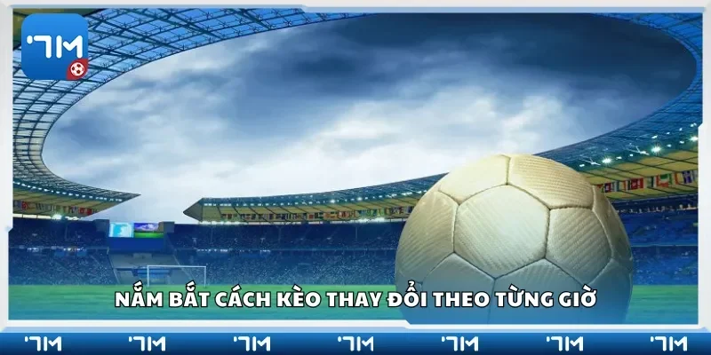 Nắm bắt cách kèo thay đổi theo từng giờ