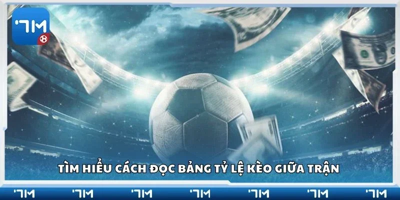Tìm hiểu cách đọc bảng tỷ lệ kèo giữa trận