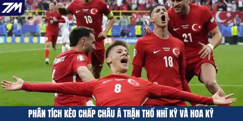 Phân tích kèo chấp Châu Á trận Thổ Nhĩ Kỳ và Hoa Kỳ